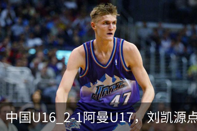 中国U16 2-1阿曼U17，刘凯源点射&染红，彭显宸建功