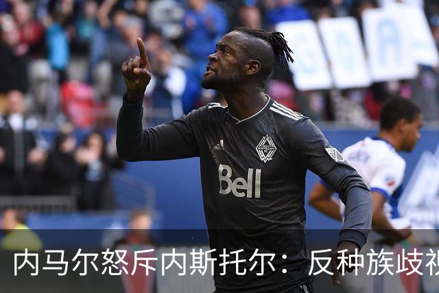 内马尔怒斥内斯托尔：反种族歧视规则不是给你钻空子的