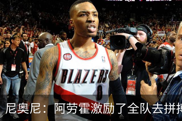 尼奥尼：阿劳霍激励了全队去拼搏；我会珍惜上场的每一分钟