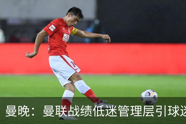曼晚：曼联战绩低迷管理层引球迷不满，部分忠实球迷渐失信心