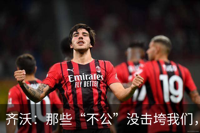 齐沃：那些“不公”没击垮我们，反而让国米更强